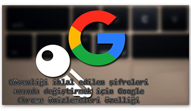 Google Chrome Güvenliği ihlal edilen şifreleri değiştirmek için Google Chrome önizlemeleri özelliğini Getiriyor! Sabırsızlıkla Bekliyoruz.