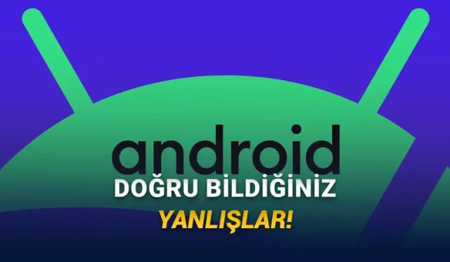 Android Telefonlar Hakkında Eskiden Doğru, Bugün Yanlış Olan 10 Bilgi